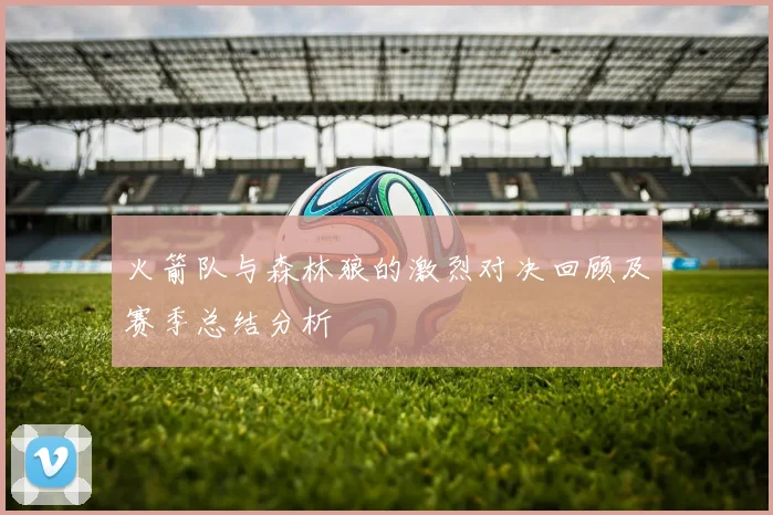 火箭队与森林狼的激烈对决回顾及赛季总结分析