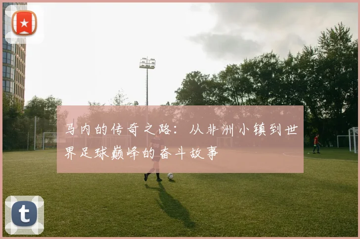 马内的传奇之路：从非洲小镇到世界足球巅峰的奋斗故事