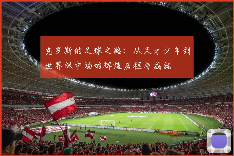 克罗斯的足球之路：从天才少年到世界级中场的辉煌历程与成就