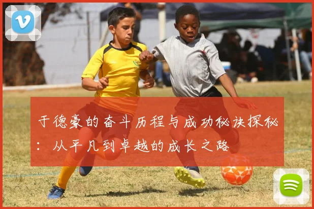 于德豪的奋斗历程与成功秘诀探秘：从平凡到卓越的成长之路