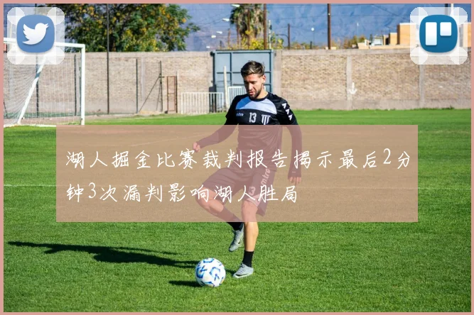 湖人掘金比赛裁判报告揭示最后2分钟3次漏判影响湖人胜局