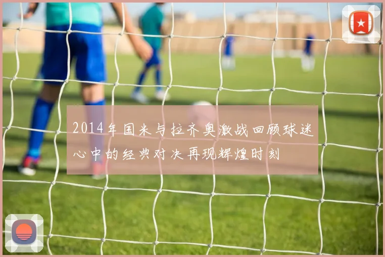2014年国米与拉齐奥激战回顾球迷心中的经典对决再现辉煌时刻