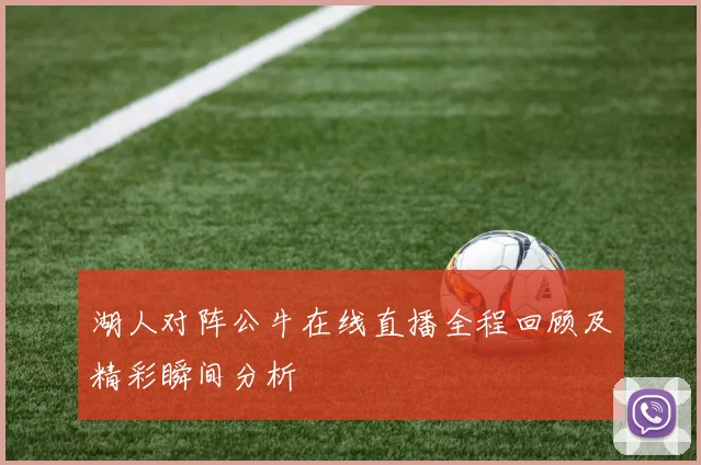 湖人对阵公牛在线直播全程回顾及精彩瞬间分析