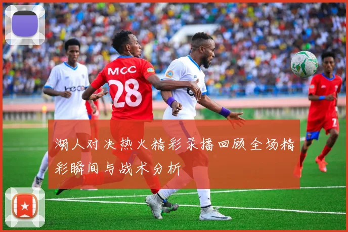 湖人对决热火精彩录播回顾全场精彩瞬间与战术分析