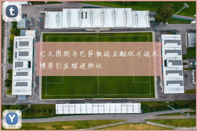 尤文图斯与巴萨激战正酣双方战术博弈引发球迷热议