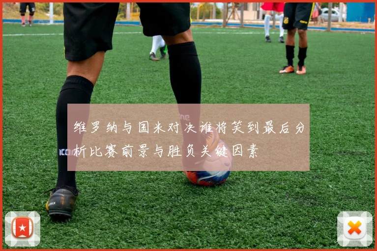 维罗纳与国米对决谁将笑到最后分析比赛前景与胜负关键因素