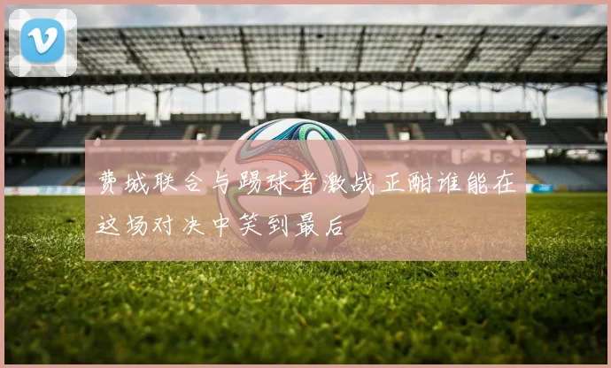 费城联合与踢球者激战正酣谁能在这场对决中笑到最后