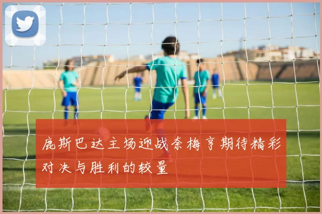 鹿斯巴达主场迎战奈梅亨期待精彩对决与胜利的较量