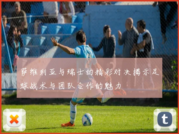 萨维利亚与瑞士的精彩对决揭示足球战术与团队合作的魅力