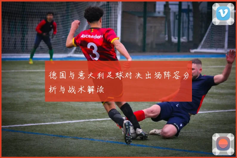 德国与意大利足球对决出场阵容分析与战术解读
