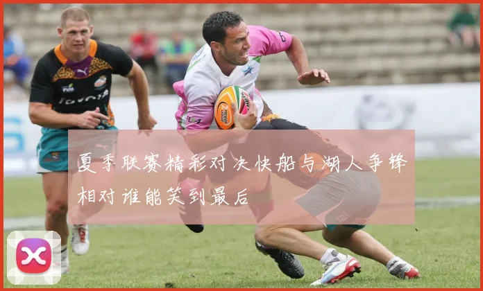 夏季联赛精彩对决快船与湖人争锋相对谁能笑到最后