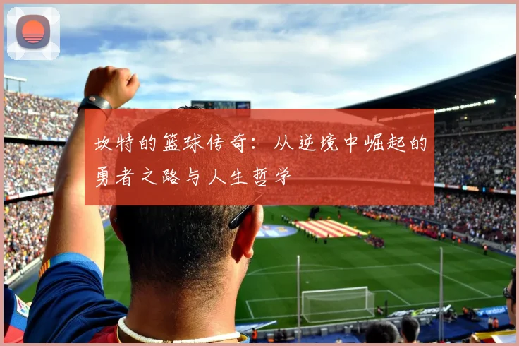 坎特的篮球传奇：从逆境中崛起的勇者之路与人生哲学