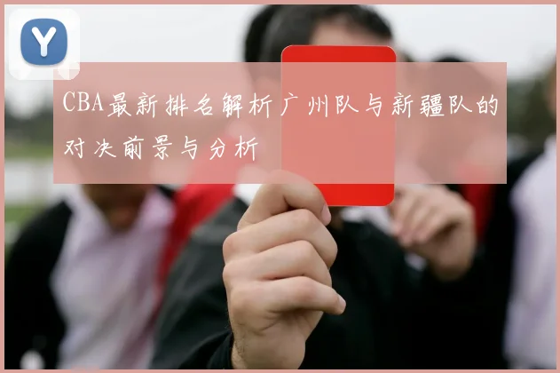 CBA最新排名解析广州队与新疆队的对决前景与分析