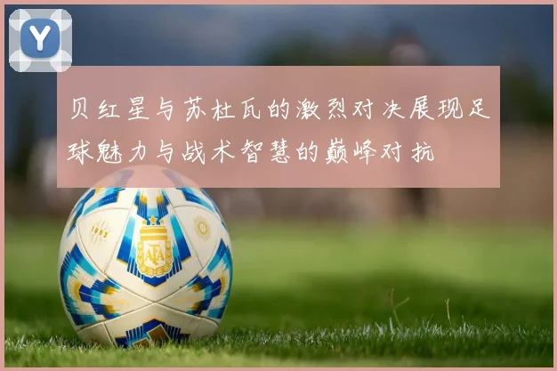 贝红星与苏杜瓦的激烈对决展现足球魅力与战术智慧的巅峰对抗