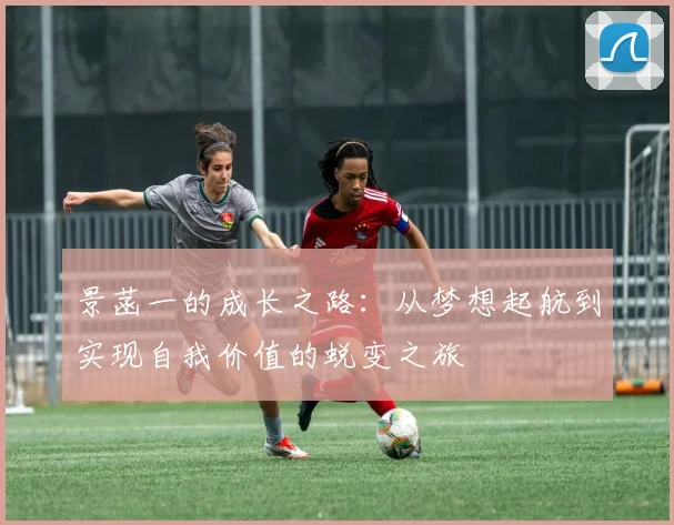 景菡一的成长之路：从梦想起航到实现自我价值的蜕变之旅