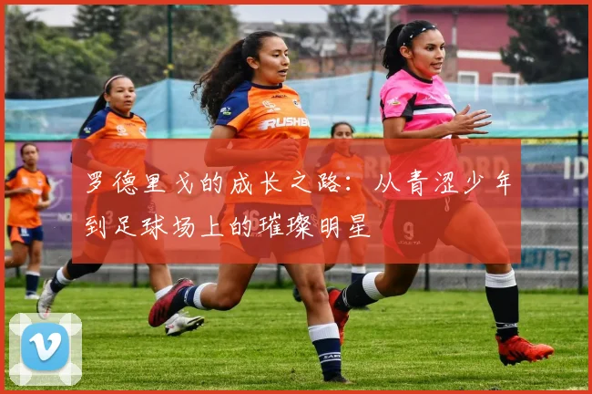罗德里戈的成长之路：从青涩少年到足球场上的璀璨明星