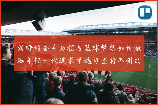 刘铮的奋斗历程与篮球梦想如何激励年轻一代追求卓越与坚持不懈的精神