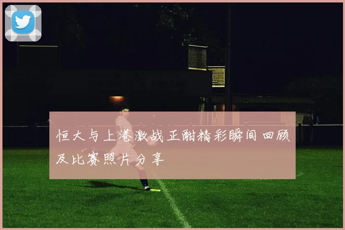 恒大与上港激战正酣精彩瞬间回顾及比赛照片分享