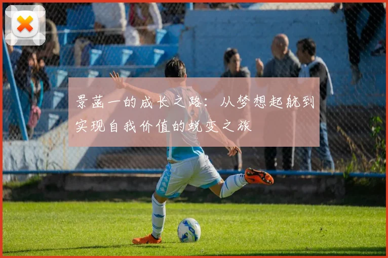 景菡一的成长之路：从梦想起航到实现自我价值的蜕变之旅