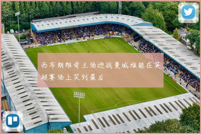 西布朗维奇主场迎战曼城谁能在英超赛场上笑到最后
