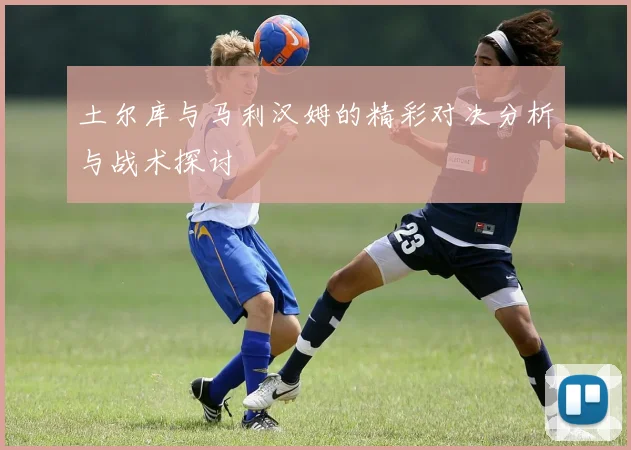 土尔库与马利汉姆的精彩对决分析与战术探讨