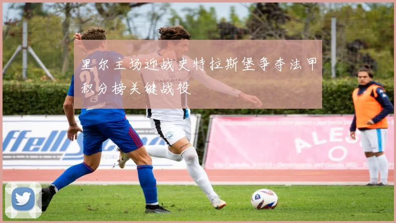 里尔主场迎战史特拉斯堡争夺法甲积分榜关键战役