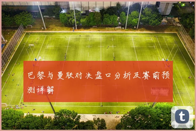 巴黎与曼联对决盘口分析及赛前预测详解
