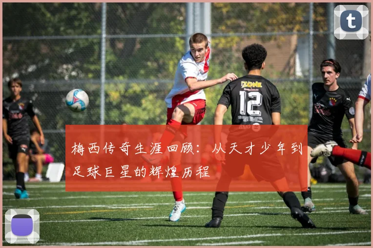 梅西传奇生涯回顾：从天才少年到足球巨星的辉煌历程
