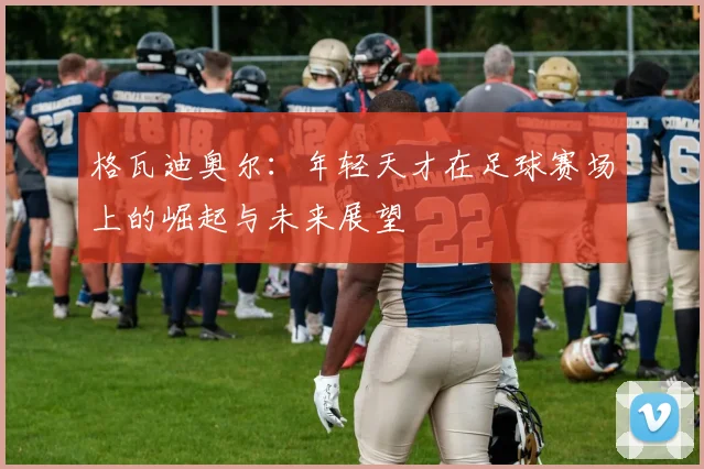 格瓦迪奥尔：年轻天才在足球赛场上的崛起与未来展望