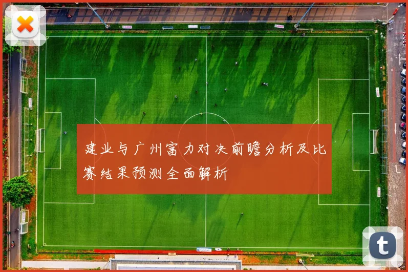 建业与广州富力对决前瞻分析及比赛结果预测全面解析