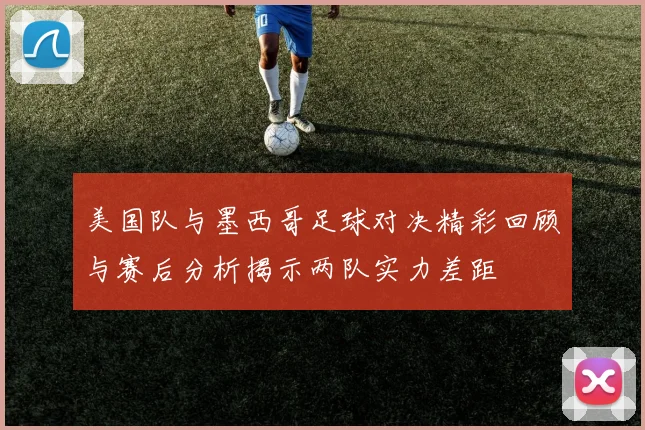 美国队与墨西哥足球对决精彩回顾与赛后分析揭示两队实力差距