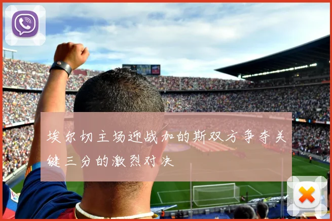 埃尔切主场迎战加的斯双方争夺关键三分的激烈对决