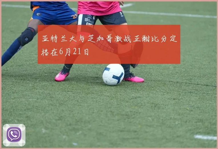 亚特兰大与芝加哥激战正酣比分定格在6月21日