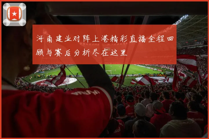 河南建业对阵上港精彩直播全程回顾与赛后分析尽在这里