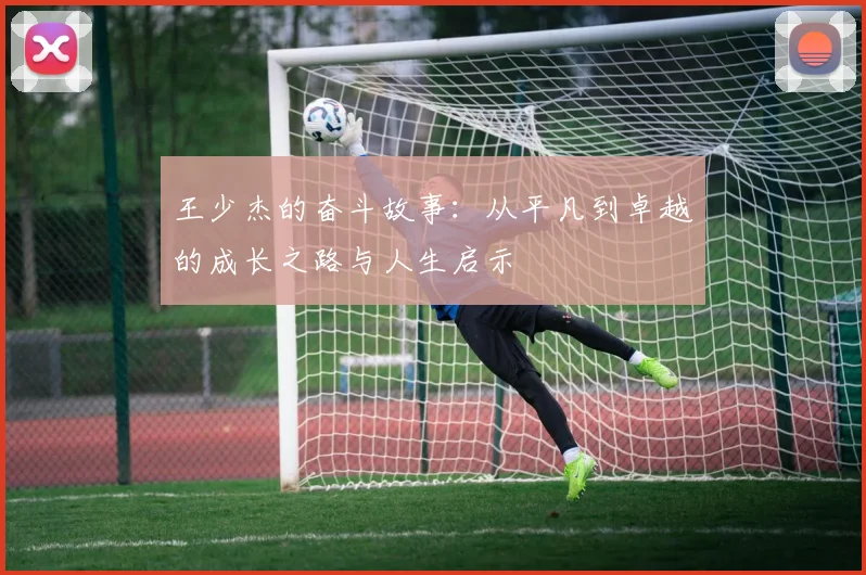 王少杰的奋斗故事：从平凡到卓越的成长之路与人生启示