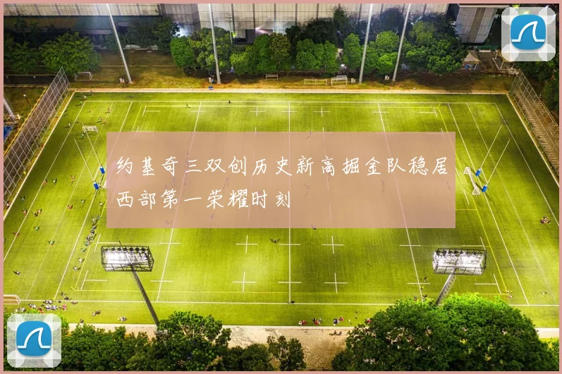 约基奇三双创历史新高掘金队稳居西部第一荣耀时刻
