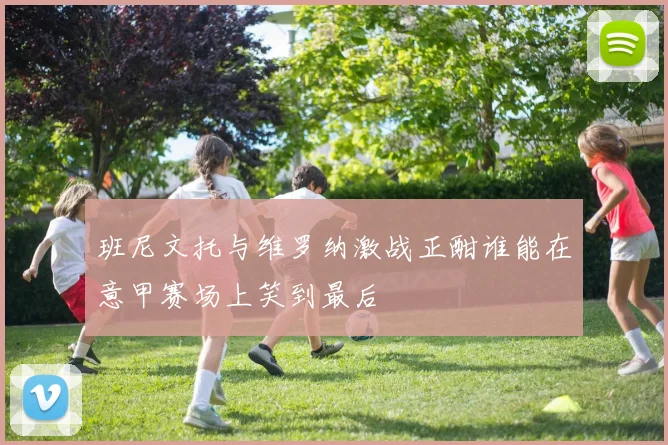 班尼文托与维罗纳激战正酣谁能在意甲赛场上笑到最后