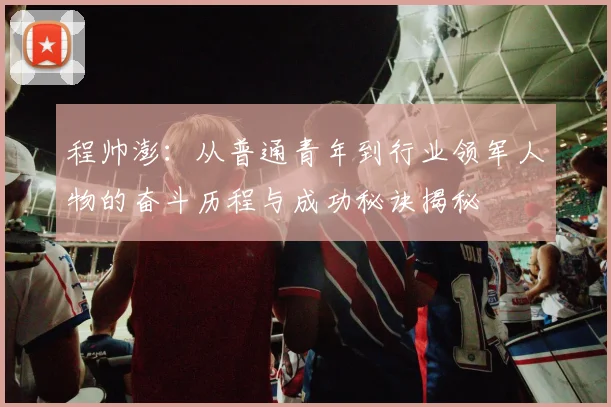 程帅澎：从普通青年到行业领军人物的奋斗历程与成功秘诀揭秘
