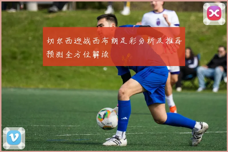 切尔西迎战西布朗足彩分析及推荐预测全方位解读