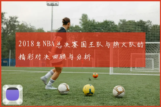 2018年NBA总决赛国王队与热火队的精彩对决回顾与分析
