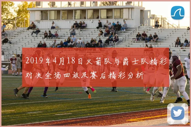 2019年4月18日火箭队与爵士队精彩对决全场回放及赛后精彩分析