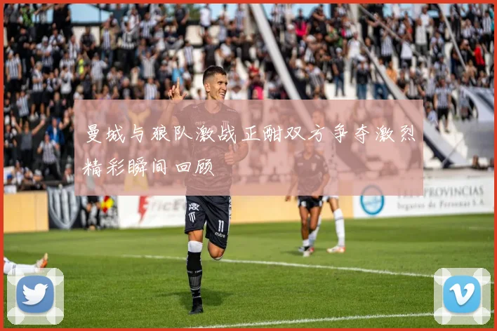 曼城与狼队激战正酣双方争夺激烈精彩瞬间回顾