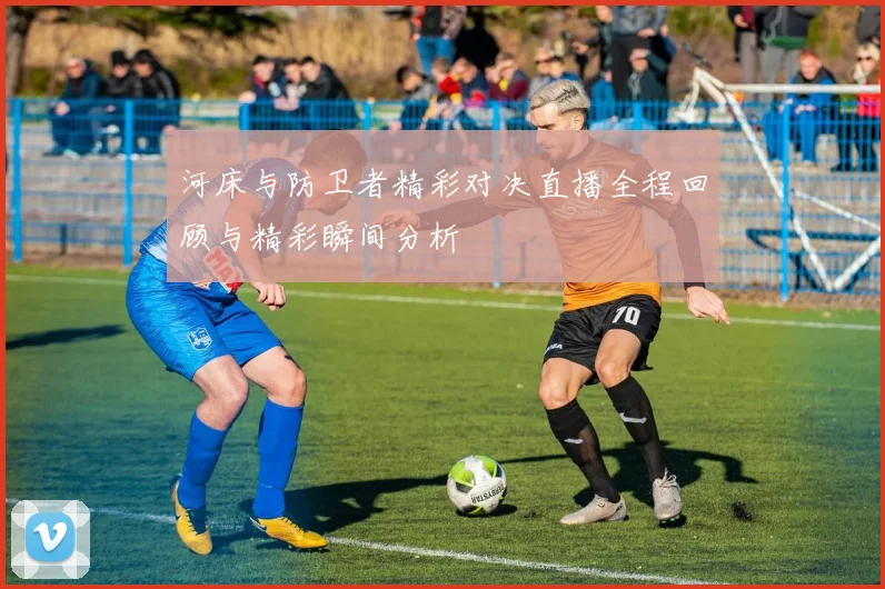 河床与防卫者精彩对决直播全程回顾与精彩瞬间分析
